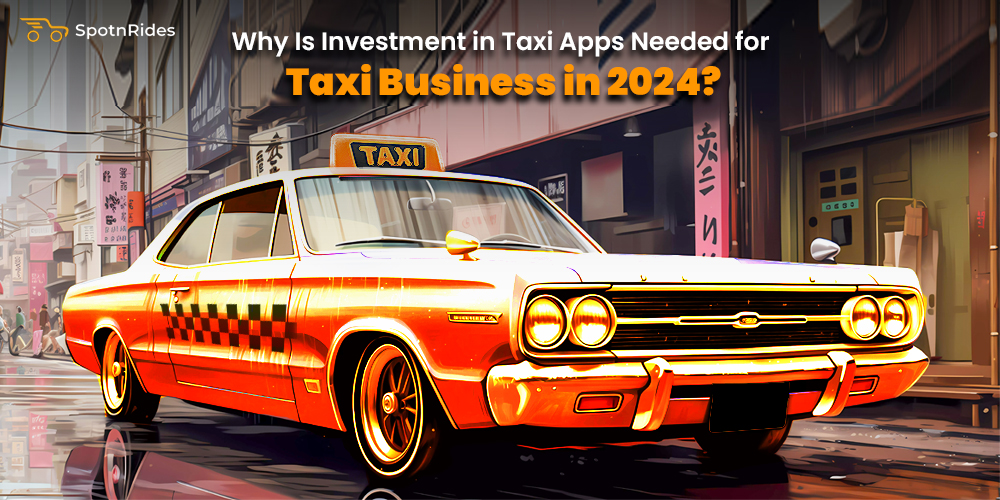 Why Is Investment in Taxi Apps Needed for Taxi Business in 2024? - SpotnRides